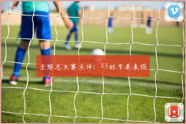 全球总决赛点评：V5的节奏表现