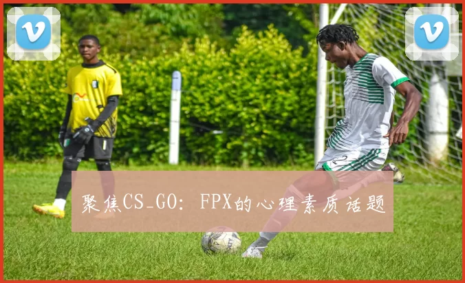 聚焦CS_GO：FPX的心理素质话题