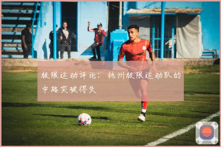 极限运动评论：杭州极限运动队的中路突破得失