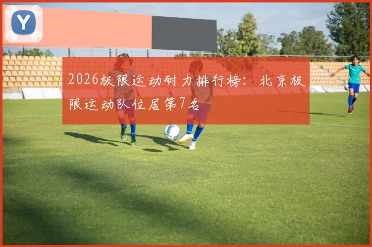 2026极限运动耐力排行榜：北京极限运动队位居第7名