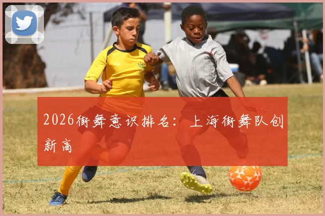 2026街舞意识排名：上海街舞队创新高