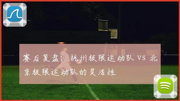 赛后复盘：杭州极限运动队 vs 北京极限运动队的灵活性