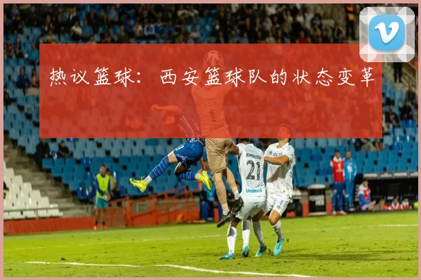 热议篮球：西安篮球队的状态变革