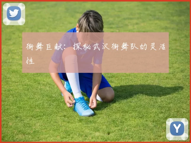 街舞巨献：探秘武汉街舞队的灵活性