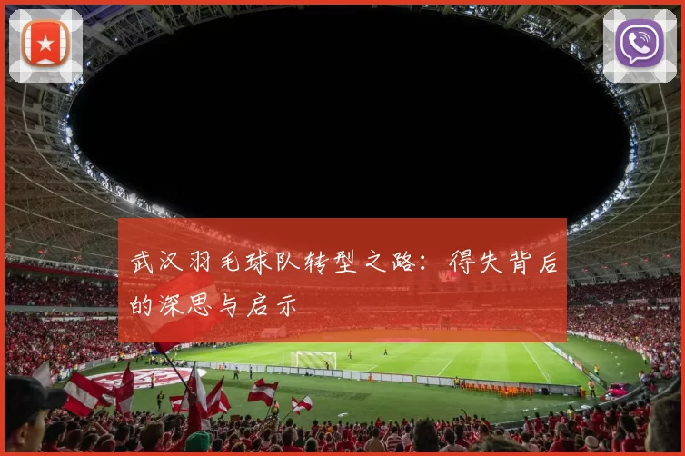 武汉羽毛球队转型之路：得失背后的深思与启示