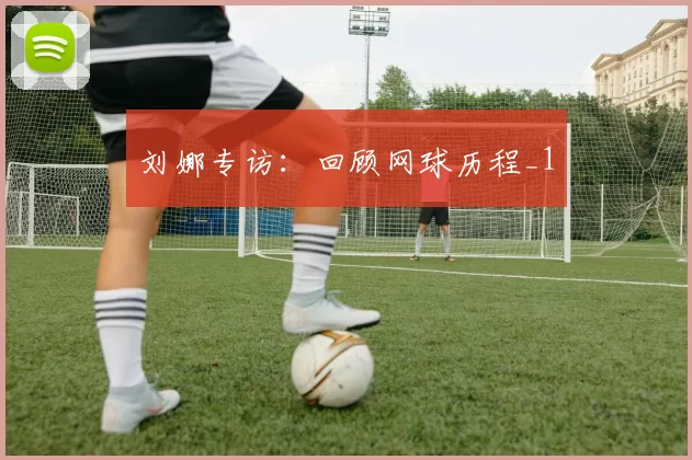 刘娜专访：回顾网球历程_1