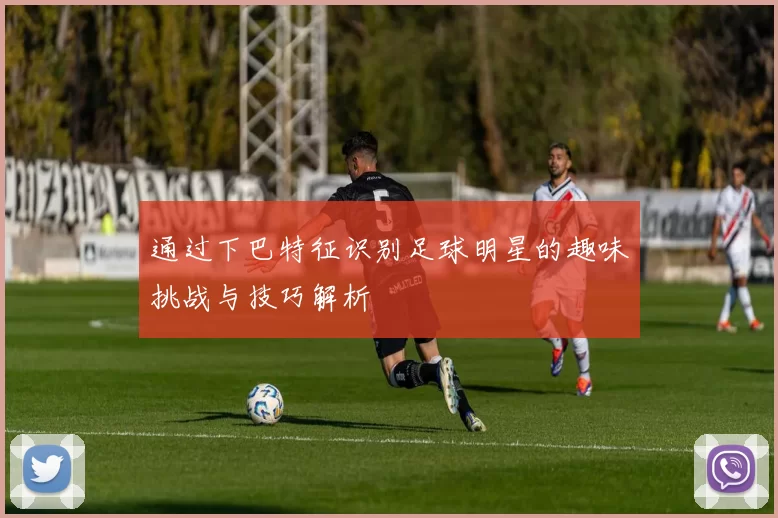 通过下巴特征识别足球明星的趣味挑战与技巧解析