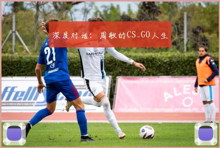 深度对话：周敏的CS_GO人生