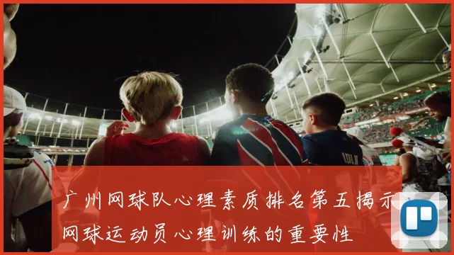 广州网球队心理素质排名第五揭示网球运动员心理训练的重要性