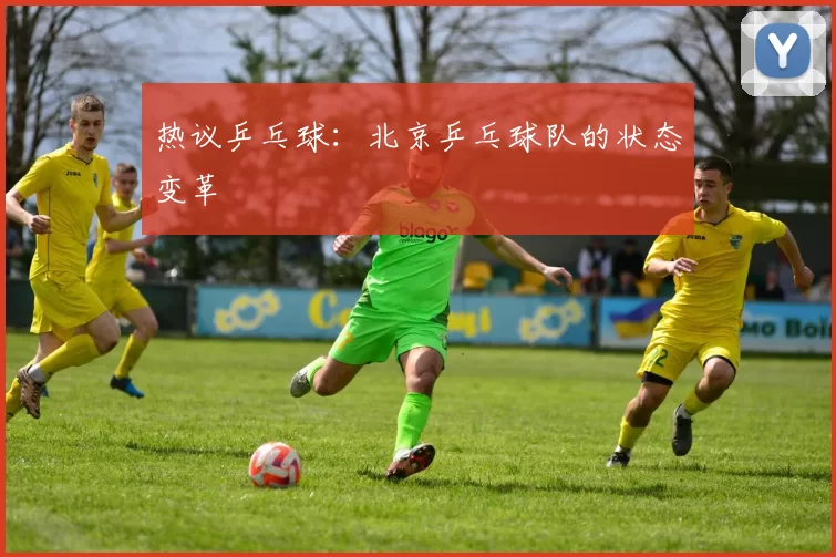 热议乒乓球：北京乒乓球队的状态变革