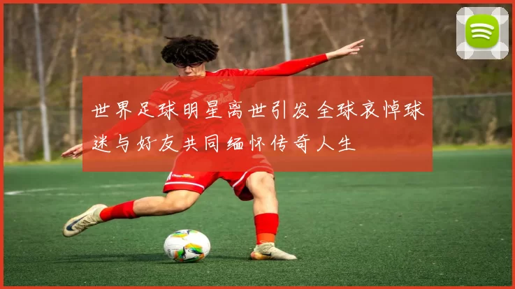 世界足球明星离世引发全球哀悼球迷与好友共同缅怀传奇人生