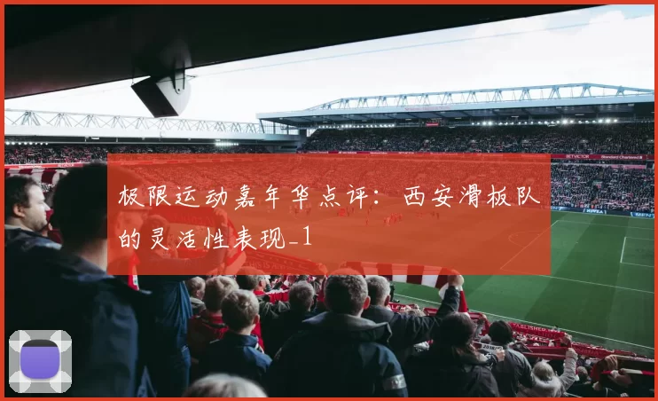 极限运动嘉年华点评：西安滑板队的灵活性表现_1