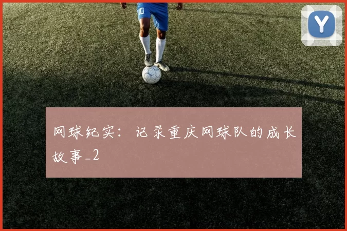 网球纪实：记录重庆网球队的成长故事_2