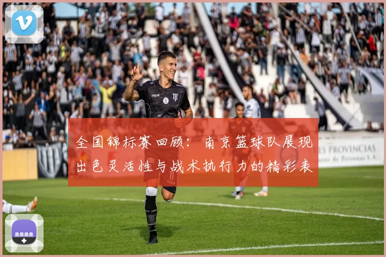 全国锦标赛回顾：南京篮球队展现出色灵活性与战术执行力的精彩表现